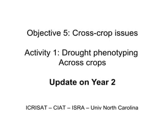Objective 5: Cross-crop issues

Activity 1: Drought phenotyping
           Across crops

        Update on Year 2


ICRISAT – CIAT – ISRA – Univ North Carolina
 