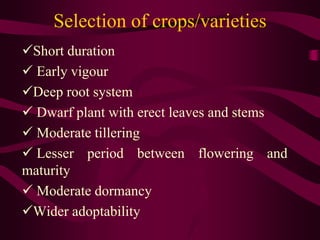 Selection of crops/varieties
Short duration
 Early vigour
Deep root system
 Dwarf plant with erect leaves and stems
 Moderate tillering
 Lesser period between flowering and
maturity
 Moderate dormancy
Wider adoptability
 