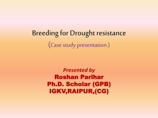 Breedingfor Drought resistance
(Casestudy presentation.)
Presented by
Roshan Parihar
Ph.D. Scholar (GPB)
IGKV,RAIPUR,(CG)
 