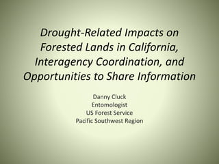 Drought-Related Impacts on
Forested Lands in California,
Interagency Coordination, and
Opportunities to Share Information
Danny Cluck
Entomologist
US Forest Service
Pacific Southwest Region
 