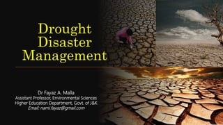 Drought
Disaster
Management
Dr Fayaz A. Malla
Assistant Professor, Environmental Sciences
Higher Education Department, Govt. of J&K
Email: nami.fayaz@gmail.com
 