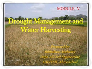 MODULE- V


Drought Management and
   Water Harvesting

                Prepared by
           Bibhabasu Mohanty
         Dept. of Civil Engineering
          SALITER, Ahmedabad
 