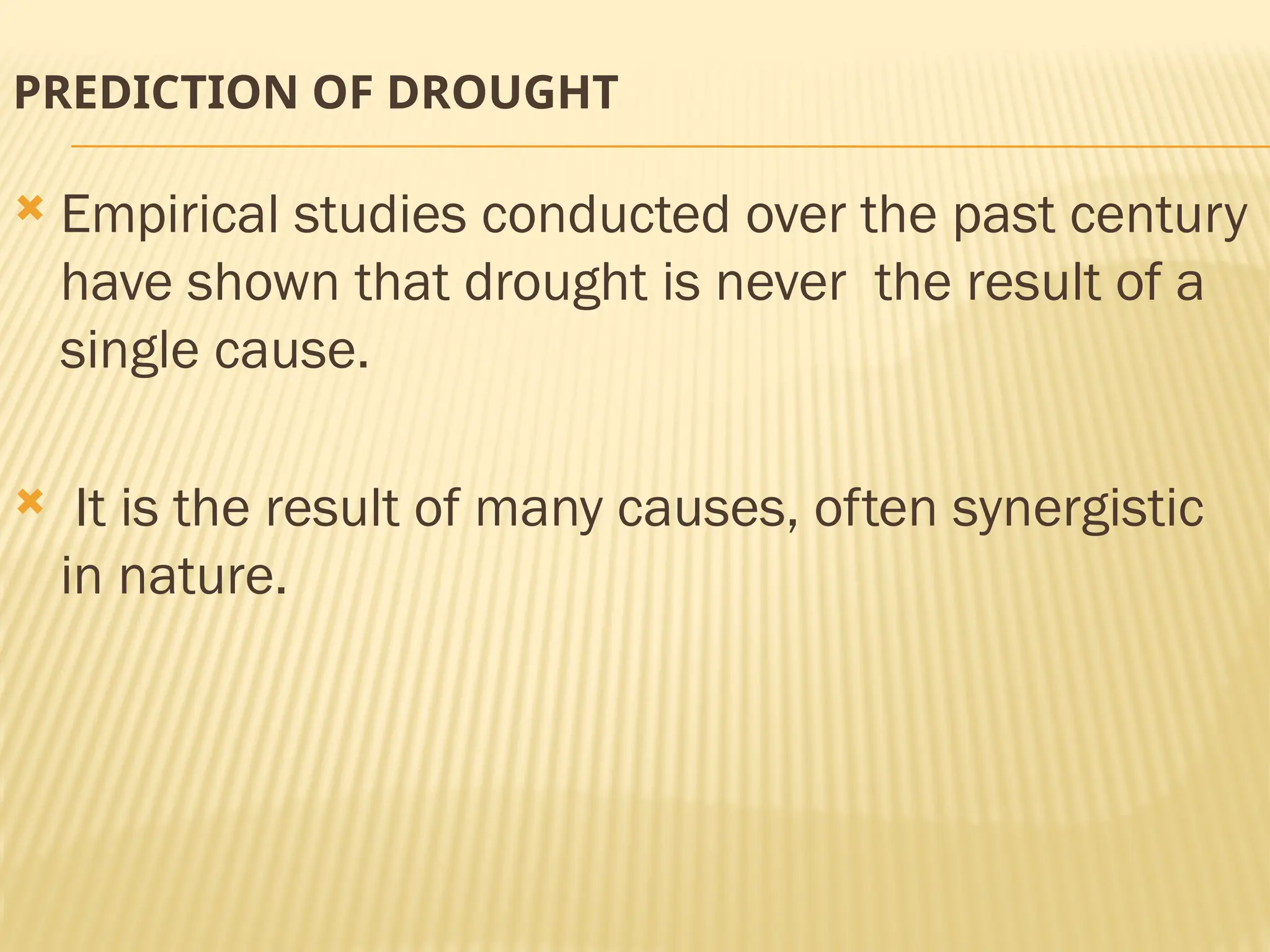 PREDICTION OF DROUGHT
 Empirical studies conducted over the past century
have shown that drought is never the result of a
single cause.
 It is the result of many causes, often synergistic
in nature.
 