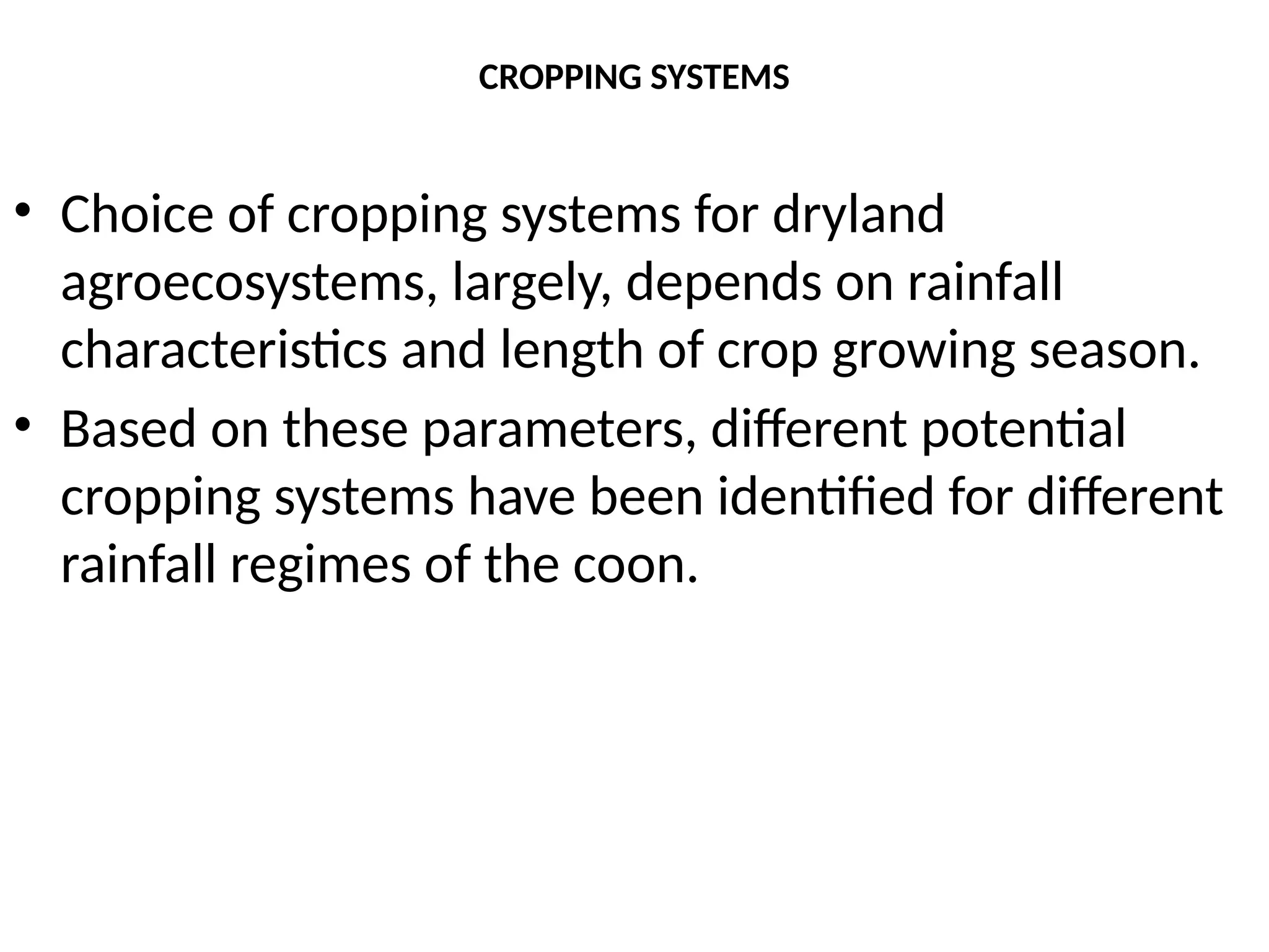 CROPPING SYSTEMS
• Choice of cropping systems for dryland
agroecosystems, largely, depends on rainfall
characteristics and length of crop growing season.
• Based on these parameters, different potential
cropping systems have been identified for different
rainfall regimes of the coon.
 