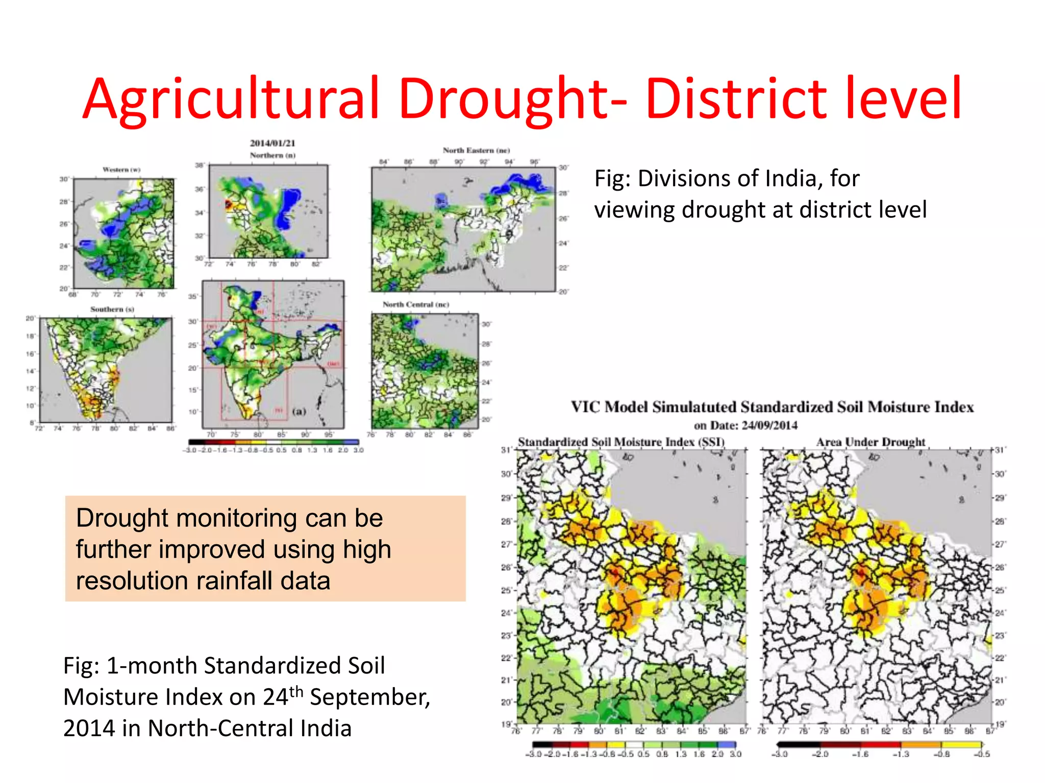 Agricultural Drought- District level 
Fig: 1-month Standardized Soil 
Moisture Index on 24th September, 
2014 in North-Central India 
Fig: Divisions of India, for 
viewing drought at district level 
Drought monitoring can be 
further improved using high 
resolution rainfall data 
 