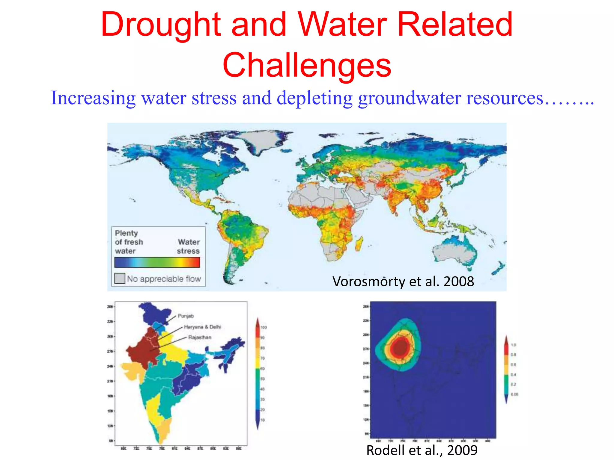 Drought and Water Related 
Challenges 
Increasing water stress and depleting groundwater resources…….. 
Vorosmorty et al. 2008 
Rodell et al., 2009 
 