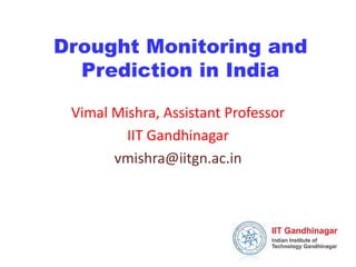 Drought Monitoring and 
Prediction in India 
Vimal Mishra, Assistant Professor 
IIT Gandhinagar 
vmishra@iitgn.ac.in 
 
