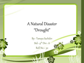 A Natural Disaster
“Drought”
By:- Tanaya Sachdev
Std:- 9th Div:- A
Roll No.:- 30
 