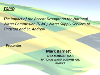 TOPIC :  The Impact of the Recent Drought on the National Water Commission (NWC) Water Supply Services to Kingston and St. Andrew _______________________________________ ,[object Object],[object Object],[object Object],[object Object],[object Object]