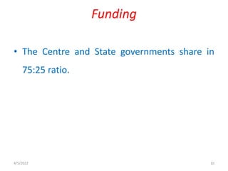 • The Centre and State governments share in
75:25 ratio.
Funding
4/5/2022 10
 
