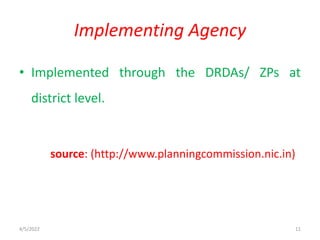 • Implemented through the DRDAs/ ZPs at
district level.
source: (http://www.planningcommission.nic.in)
Implementing Agency
4/5/2022 11
 
