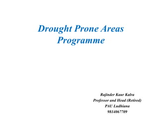 Drought Prone Areas
Programme
Rajinder Kaur Kalra
Professor and Head (Retired)
PAU Ludhiana
9814067709
 