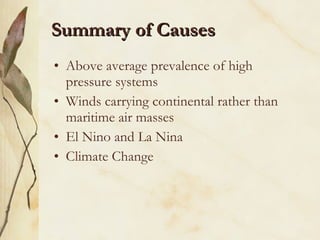 Summary of Causes Above average prevalence of high pressure systems Winds carrying continental rather than maritime air masses El Nino and La Nina Climate Change 