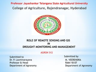 Professor Jayashankar Telangana State Agricultural University
College of Agriculture, Rajendranagar, Hyderabad
M. VEERENDRA
RAM/18-07
Department of Agronomy
ROLE OF REMOTE SENSING AND GIS
IN
DROUGHT MONITORING AND MANAGEMENT
AGRON 512
Submitted bySubmitted to
Dr. P. Laxminarayana
Professor & Head
Department of Agronomy
 