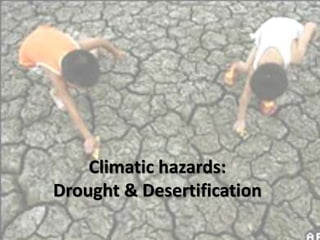 Climatic hazards:
Drought & Desertification
 