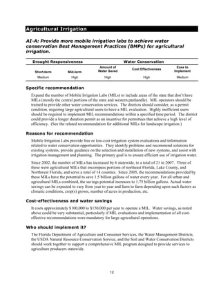 Agricultural Irrigation

AI-A: Provide more mobile irrigation labs to achieve water
conservation Best Management Practices (BMPs) for agricultural
irrigation.

  Drought Responsiveness                                 Water Conservation
                                           Amount of                                     Ease to
                                                              Cost Effectiveness
    Short-term          Mid-term          Water Saved                                   Implement
     Medium               High                High                   High                Medium


Specific recommendation
  Expand the number of Mobile Irrigation Labs (MILs) to include areas of the state that don’t have
  MILs (mostly the central portions of the state and western panhandle). MIL operators should be
  trained to provide other water conservation services. The districts should consider, as a permit
  condition, requiring large agricultural users to have a MIL evaluation. Highly inefficient users
  should be required to implement MIL recommendations within a specified time period. The district
  could provide a longer duration permit as an incentive for permittees that achieve a high level of
  efficiency. (See the related recommendation for additional MILs for landscape irrigation.)

Reasons for recommendation
  Mobile Irrigation Labs provide free or low-cost irrigation system evaluations and information
  related to water conservation opportunities. They identify problems and recommend solutions for
  existing systems, provide guidance on the selection and installation of new systems, and assist with
  irrigation management and planning. The primary goal is to ensure efficient use of irrigation water.
  Since 2002, the number of MILs has increased by 6 statewide, to a total of 21 in 2007. Three of
  these were agricultural MILs that encompass portions of northeast Florida, Lake County, and
  Northwest Florida, and serve a total of 14 counties. Since 2005, the recommendations provided by
  these MILs have the potential to save 1.5 billion gallons of water every year. For all urban and
  agricultural MILs combined, the savings potential increases to 1.75 billion gallons. Actual water
  savings can be expected to vary from year to year and farm to farm depending upon such factors as
  climatic conditions, crop(s) grown, number of acres in production, etc.

Cost-effectiveness and water savings
  It costs approximately $100,000 to $150,000 per year to operate a MIL. Water savings, as noted
  above could be very substantial, particularly if MIL evaluations and implementation of all cost-
  effective recommendations were mandatory for large agricultural operations.

Who should implement it?
  The Florida Department of Agriculture and Consumer Services, the Water Management Districts,
  the USDA Natural Resource Conservation Service, and the Soil and Water Conservation Districts
  should work together to support a comprehensive MIL program designed to provide services to
  agriculture producers statewide.




                                                 12
 