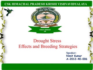 CSK HIMACHAL PRADESH KRISHI VISHVAVIDYALAYA 
Drought Stress 
Effects and Breeding Strategies 
Speaker: 
Nimit Kumar 
A-2012-40-006 
CREDIT SEMINAR 
ON 
 