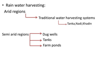 • Rain water harvesting:
Arid regions
Traditional water harvesting systems
Tanka,Nadi,Khadin
Semi arid regions Dug wells
Tanks
Farm ponds
 