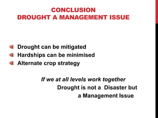 CONCLUSION
DROUGHT A MANAGEMENT ISSUE
Drought can be mitigated
Hardships can be minimised
Alternate crop strategy
If we at all levels work together
Drought is not a Disaster but
a Management Issue
 