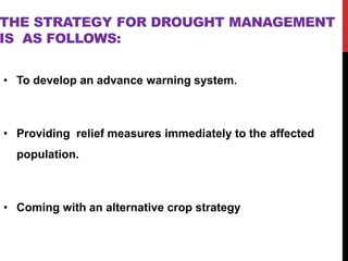 THE STRATEGY FOR DROUGHT MANAGEMENT
IS AS FOLLOWS:
• To develop an advance warning system.
• Providing relief measures immediately to the affected
population.
• Coming with an alternative crop strategy
 