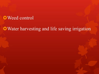 Weed control
Water harvesting and life saving irrigation
 