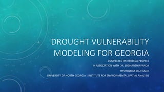 DROUGHT VULNERABILITY
MODELING FOR GEORGIA
COMPLETED BY: REBECCA PEOPLES
IN ASSOCIATION WITH DR. SUDHANSHU PANDA
HYDROLOGY ESCI 4003K
UNIVERSITY OF NORTH GEORGIA | INSTITUTE FOR ENVIRONMENTAL SPATIAL ANALYSIS
 