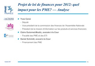 Projet de loi de finances pour 2012: quel impact pour les PME? — Analyse Yves Censi Député Vice-président de la commission des finances de l’Assemblée Nationale Président de la mission d'information sur les produits et services financiers Claire  Guionnet-Moalic, avocate à la Cour Fiscalité des PME et des ETI Daniel Schmidt, avocat à la Cour Financement des PME #  