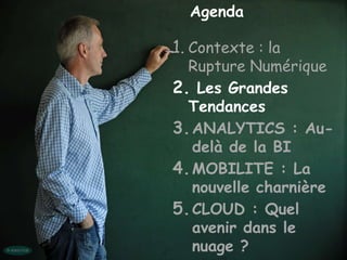 Agenda

1. Contexte : la
  Rupture Numérique
2. Les Grandes
  Tendances
3. ANALYTICS : Au-
   delà de la BI
4. MOBILITE : La
   nouvelle charnière
5. CLOUD : Quel
   avenir dans le
   nuage ?
 