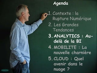 Agenda

1. Contexte : la
  Rupture Numérique
2. Les Grandes
  Tendances
3. ANALYTICS : Au-
   delà de la BI
4. MOBILITE : La
   nouvelle charnière
5. CLOUD : Quel
   avenir dans le
   nuage ?
 