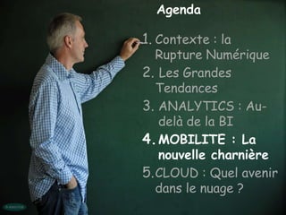 Agenda

1. Contexte : la
   Rupture Numérique
2. Les Grandes
   Tendances
3. ANALYTICS : Au-
   delà de la BI
4. MOBILITE : La
   nouvelle charnière
5. CLOUD : Quel avenir
   dans le nuage ?
 