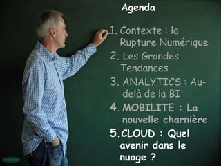 Agenda

1. Contexte : la
  Rupture Numérique
2. Les Grandes
  Tendances
3. ANALYTICS : Au-
   delà de la BI
4. MOBILITE : La
   nouvelle charnière
5.CLOUD : Quel
  avenir dans le
  nuage ?
 