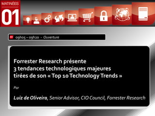 09h05 – 09h20 - Ouverture




Forrester Research présente
3 tendances technologiques majeures
tirées de son « Top 10 Technology Trends »
Par

Luiz de Oliveira, Senior Advisor, CIO Council, Forrester Research
 