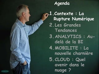 Agenda

1.Contexte : La
  Rupture Numérique
2. Les Grandes
   Tendances
3. ANALYTICS : Au-
   delà de la BI
4. MOBILITE : La
   nouvelle charnière
5. CLOUD : Quel
   avenir dans le
   nuage ?
 