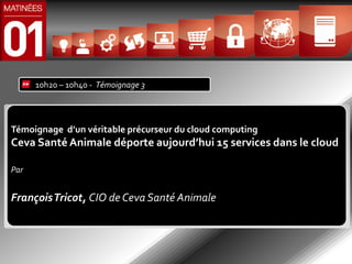 10h20 – 10h40 - Témoignage 3




Témoignage d’un véritable précurseur du cloud computing
Ceva Santé Animale déporte aujourd’hui 15 services dans le cloud

Par


François Tricot, CIO de Ceva Santé Animale
 