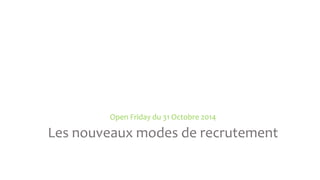 Open Friday du 31 Octobre 2014 
Les nouveaux modes de recrutement 
 