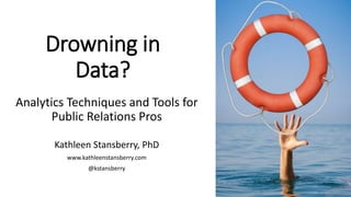 Drowning in
Data?
Analytics Techniques and Tools for
Public Relations Pros
Kathleen Stansberry, PhD
www.kathleenstansberry.com
@kstansberry
 