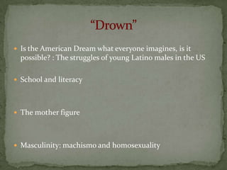  Is the American Dream what everyone imagines, is it
  possible? : The struggles of young Latino males in the US

 School and literacy




 The mother figure




 Masculinity: machismo and homosexuality
 
