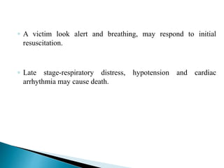 ◦ A victim look alert and breathing, may respond to initial
resuscitation.
◦ Late stage-respiratory distress, hypotension and cardiac
arrhythmia may cause death.
 
