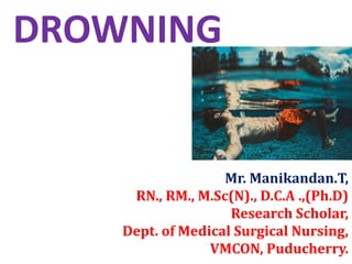 DROWNING
Mr. Manikandan.T,
RN., RM., M.Sc(N)., D.C.A .,(Ph.D)
Research Scholar,
Dept. of Medical Surgical Nursing,
VMCON, Puducherry.
 