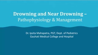 Drowning and Near Drowning –
Pathophysiology & Management
Dr. Ipsita Mahapatra, PGT, Dept. of Pediatrics
Gauhati Medical College and Hospital
 
