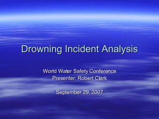 Drowning Incident Analysis World Water Safety Conference Presenter: Robert Clark September 29, 2007 