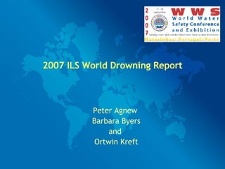2007 ILS World Drowning Report Peter Agnew  Barbara Byers and  Ortwin Kreft 