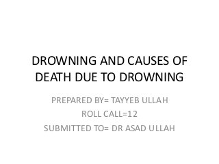 DROWNING AND CAUSES OF
DEATH DUE TO DROWNING
PREPARED BY= TAYYEB ULLAH
ROLL CALL=12
SUBMITTED TO= DR ASAD ULLAH
 
