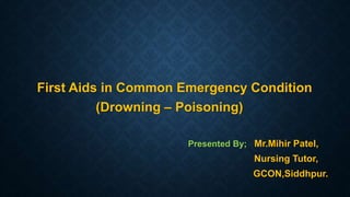 First Aids in Common Emergency Condition
(Drowning – Poisoning)
Presented By; Mr.Mihir Patel,
Nursing Tutor,
GCON,Siddhpur.
 