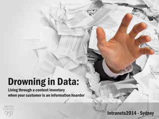 Drowning in Data:
Living through a content inventory
when your customer is an information hoarder
Intranets2014 - Sydney
 