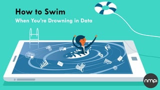 How to Swim
When You’re Drowning in Data
 