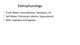 Pathophysiology
• Fresh Water: Hemodilution, hemolysis, VF.
• Salt Water: Pulmonary edema, hypovolemia.
• Both: Asphyxia and hypoxia.
 