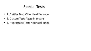 Special Tests
• 1. Gettler Test: Chloride difference
• 2. Diatom Test: Algae in organs
• 3. Hydrostatic Test: Neonatal lungs
 