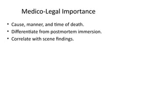 Medico-Legal Importance
• Cause, manner, and time of death.
• Differentiate from postmortem immersion.
• Correlate with scene findings.
 