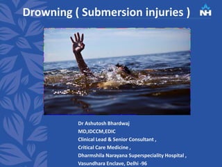 Drowning ( Submersion injuries )
Dr Ashutosh Bhardwaj
MD,IDCCM,EDIC
Clinical Lead & Senior Consultant ,
Critical Care Medicine ,
Dharmshila Narayana Superspeciality Hospital ,
Vasundhara Enclave, Delhi -96
 